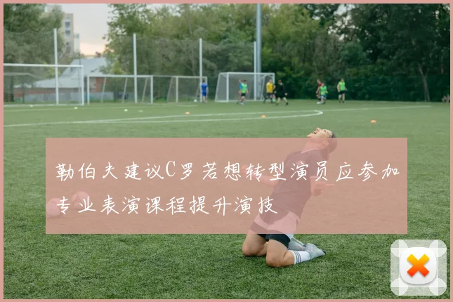 勒伯夫建议C罗若想转型演员应参加专业表演课程提升演技
