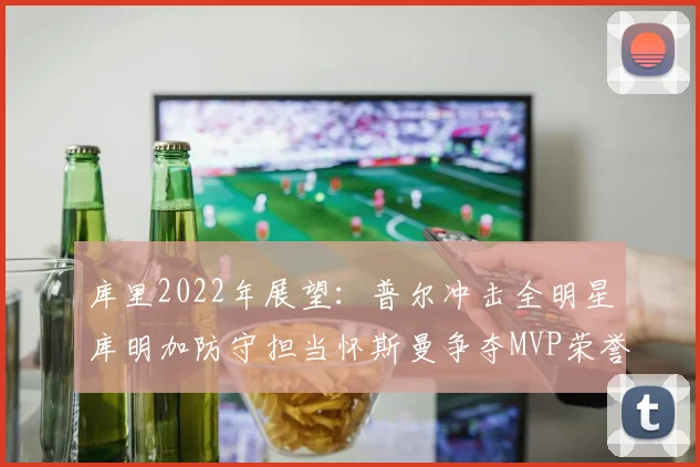 库里2022年展望:普尔冲击全明星库明加防守担当怀斯曼争夺MVP荣誉