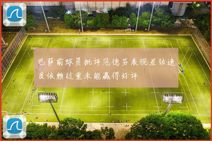 巴萨前球员批评范德芬表现差劲速度依赖过重未能赢得好评