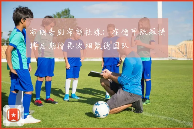布朗告别布朗社媒：在德甲欧冠拼搏后期待再次相聚德国队