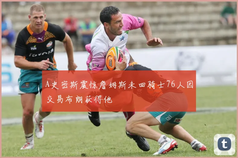 A史密斯震惊詹姆斯未回骑士76人因交易布朗获得他