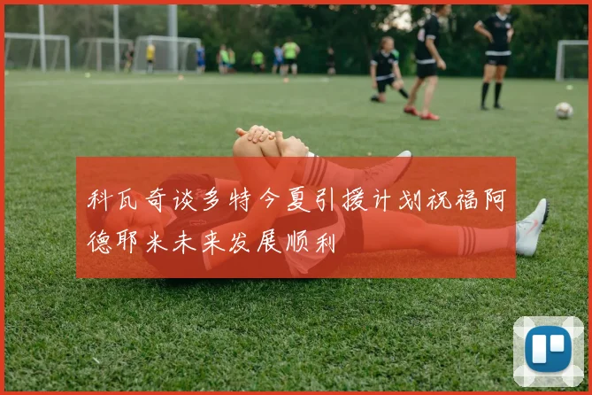 科瓦奇谈多特今夏引援计划祝福阿德耶米未来发展顺利