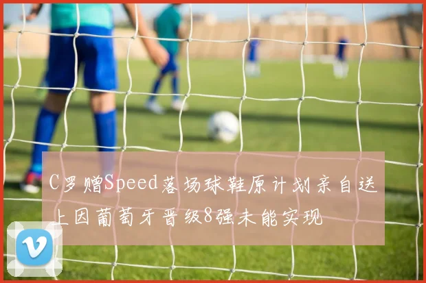 C罗赠Speed落场球鞋原计划亲自送上因葡萄牙晋级8强未能实现