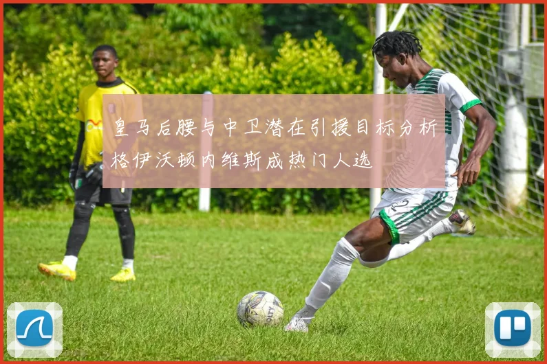 皇马后腰与中卫潜在引援目标分析格伊沃顿内维斯成热门人选