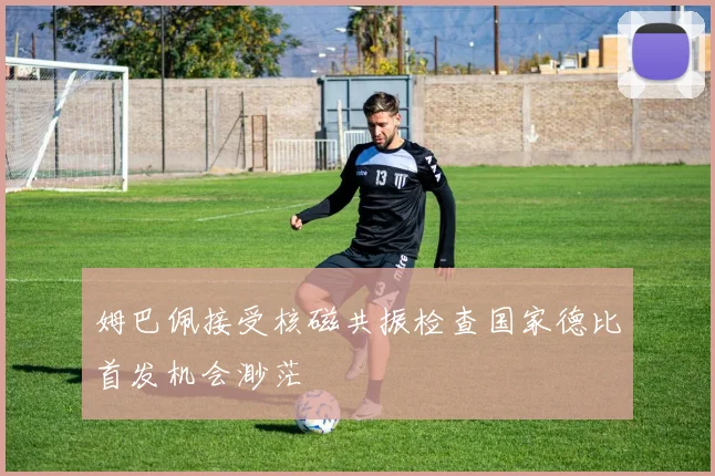姆巴佩接受核磁共振检查国家德比首发机会渺茫