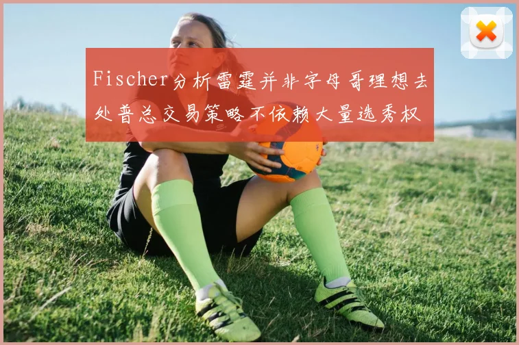 Fischer分析雷霆并非字母哥理想去处普总交易策略不依赖大量选秀权