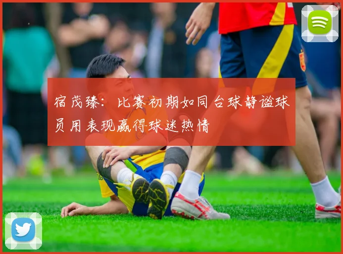 宿茂臻：比赛初期如同台球静谧球员用表现赢得球迷热情