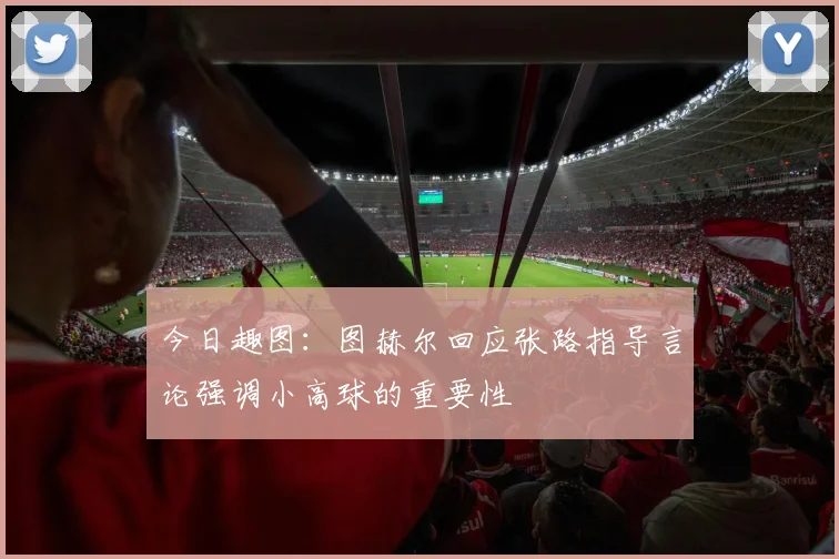 今日趣图:图赫尔回应张路指导言论强调小高球的重要性