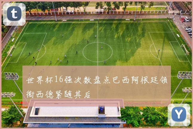 世界杯16强次数盘点巴西阿根廷领衔西德紧随其后