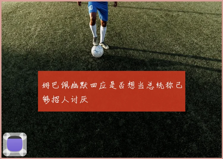 姆巴佩幽默回应是否想当总统称已够招人讨厌