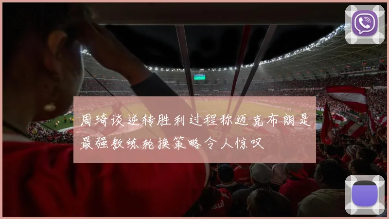周琦谈逆转胜利过程称迈克布朗是最强教练轮换策略令人惊叹