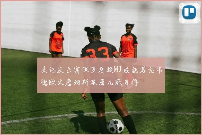 美记反击富保罗质疑MJ成就若无韦德欧文詹姆斯浓眉几冠可得