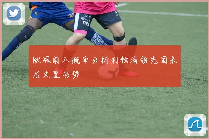 欧冠前八概率分析利物浦领先国米尤文显劣势