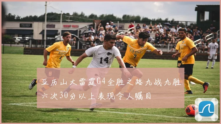 亚历山大雷霆G4全胜之路九战九胜六次30分以上表现令人瞩目