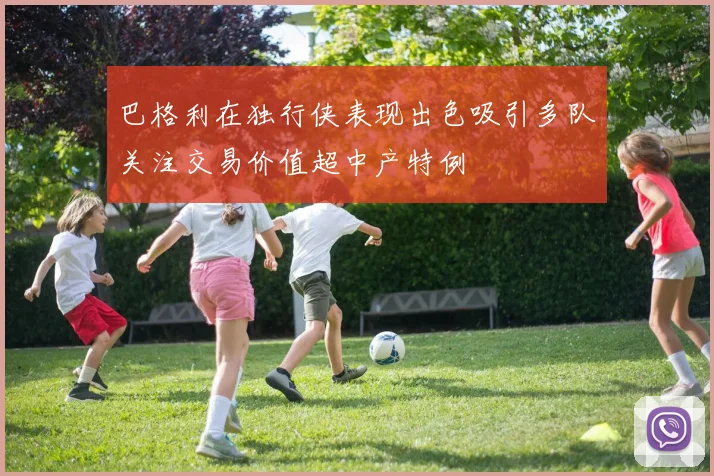 巴格利在独行侠表现出色吸引多队关注交易价值超中产特例