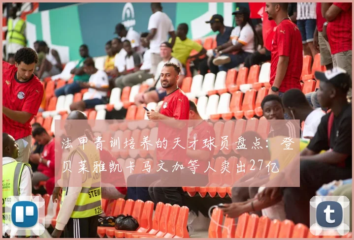 法甲青训培养的天才球员盘点：登贝莱雅凯卡马文加等人卖出27亿