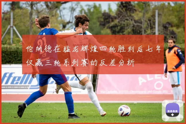 伦纳德在猛龙辉煌四轮胜利后七年仅赢三轮系列赛的反差分析