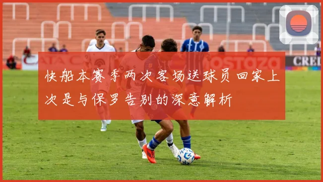快船本赛季两次客场送球员回家上次是与保罗告别的深意解析