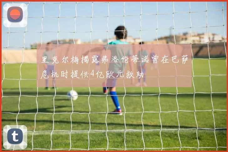 里克尔梅揭露弗洛伦蒂诺曾在巴萨危机时提供4亿欧元救助