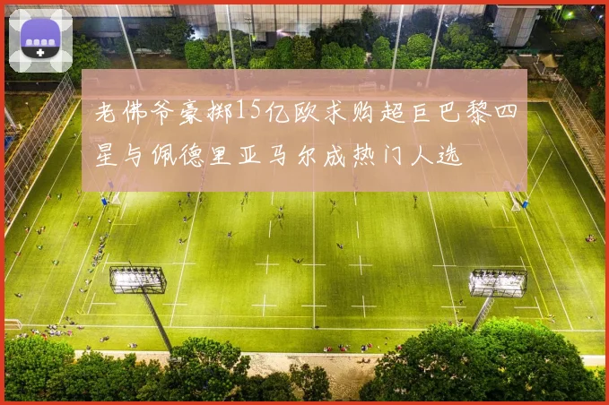 老佛爷豪掷15亿欧求购超巨巴黎四星与佩德里亚马尔成热门人选