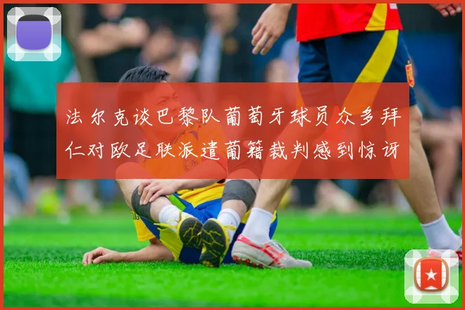 法尔克谈巴黎队葡萄牙球员众多拜仁对欧足联派遣葡籍裁判感到惊讶