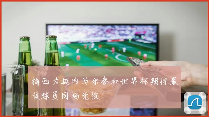 梅西力挺内马尔参加世界杯期待最佳球员同场竞技