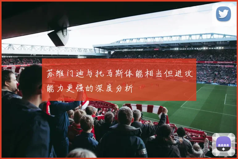苏维门迪与托马斯体能相当但进攻能力更强的深度分析