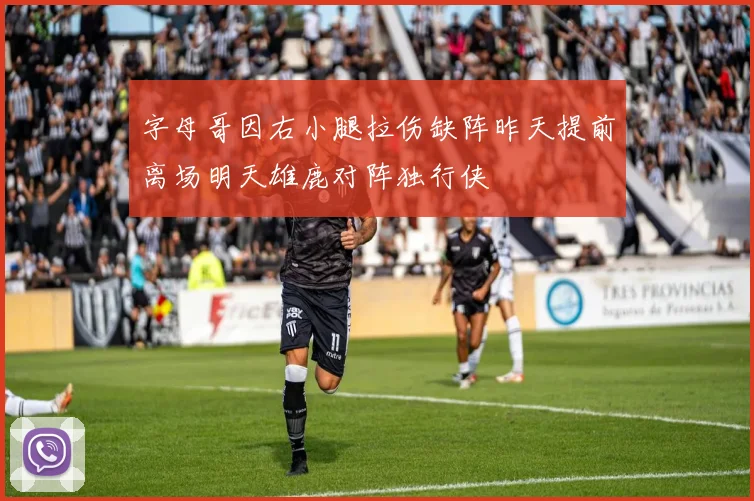 字母哥因右小腿拉伤缺阵昨天提前离场明天雄鹿对阵独行侠