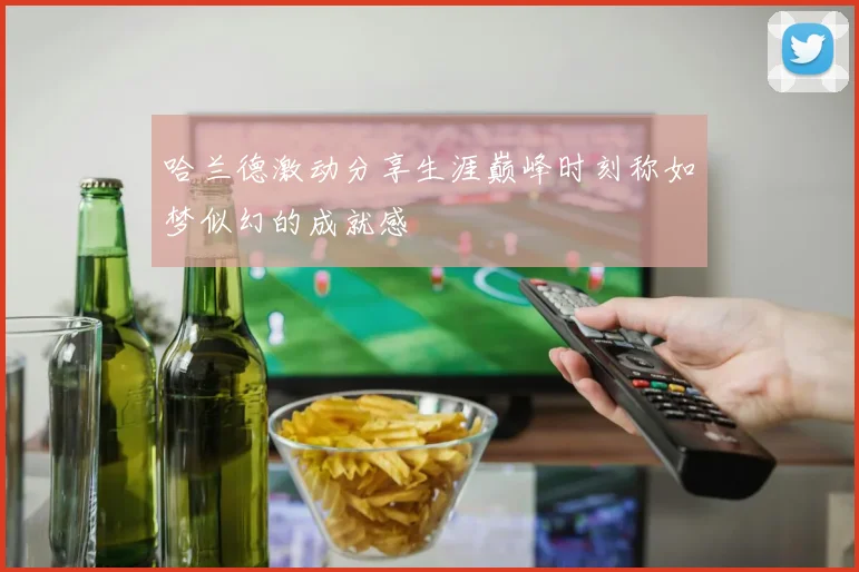 哈兰德激动分享生涯巅峰时刻称如梦似幻的成就感