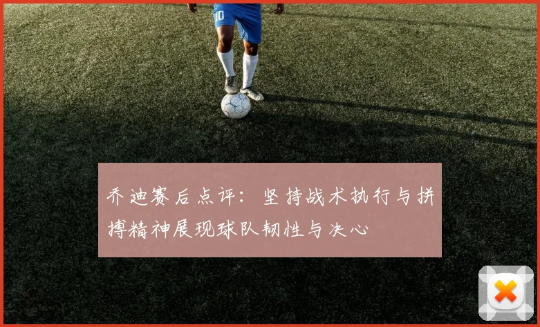 乔迪赛后点评：坚持战术执行与拼搏精神展现球队韧性与决心